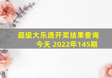 超级大乐透开奖结果查询今天 2022年145期